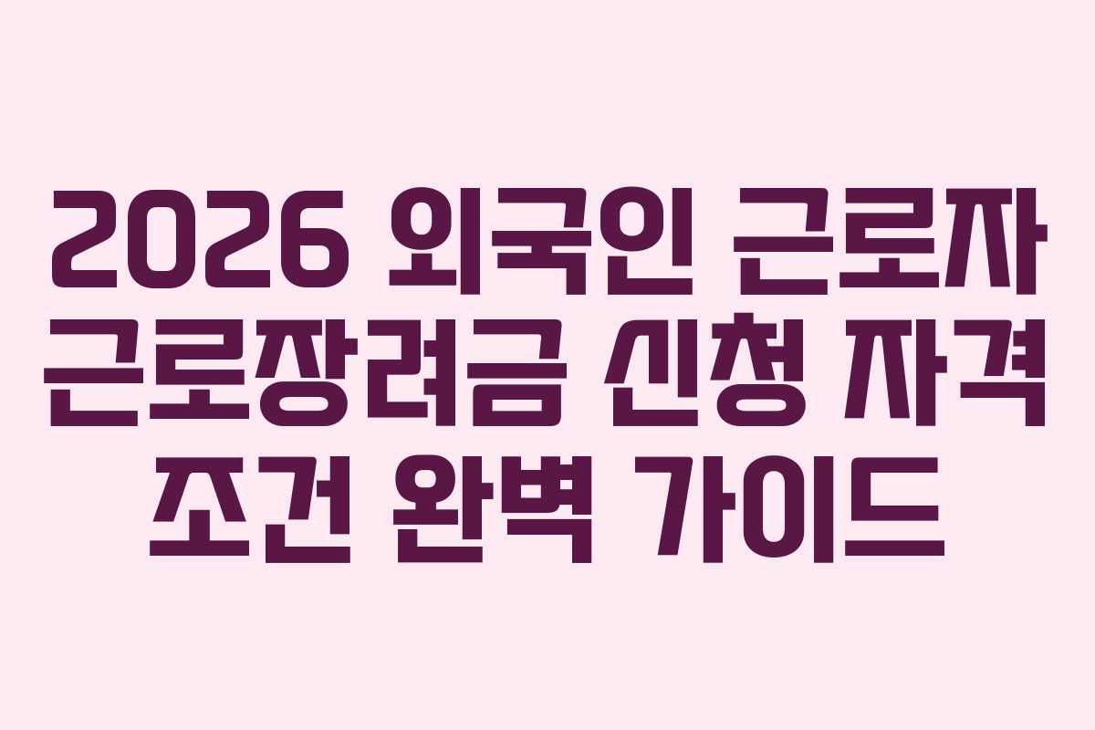 2026 외국인 근로자 근로장려금 신청 자격 조건 완벽 가이드