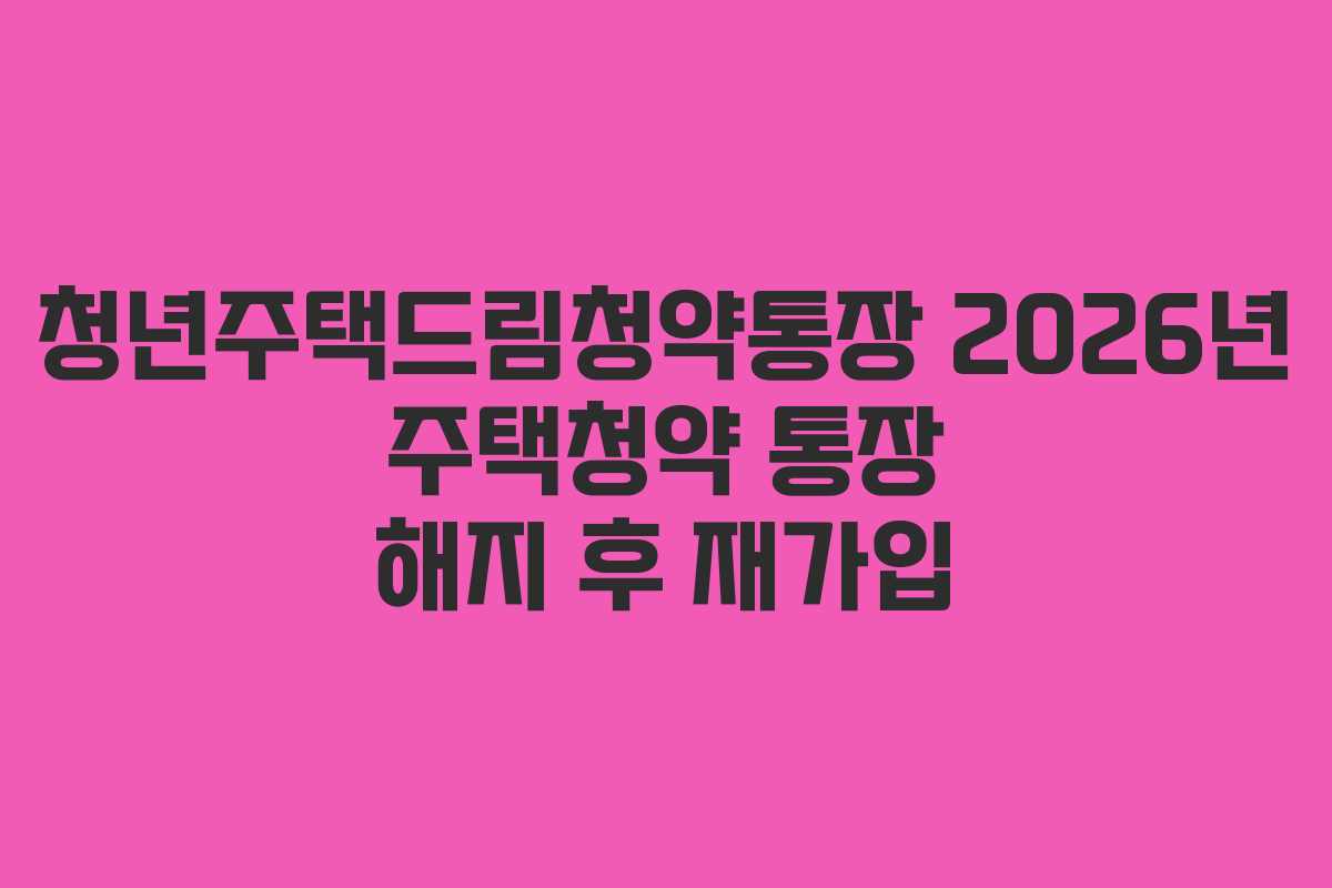 청년주택드림청약통장 2026년 주택청약 통장 해지 후 재가입