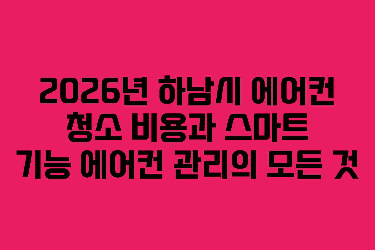 2026년 하남시 에어컨 청소 비용과 스마트 기능 에어컨 관리의 모든 것