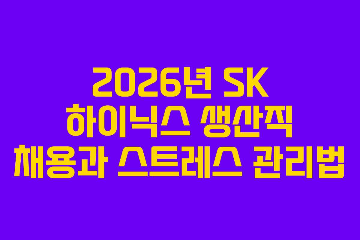 2026년 SK 하이닉스 생산직 채용과 스트레스 관리법