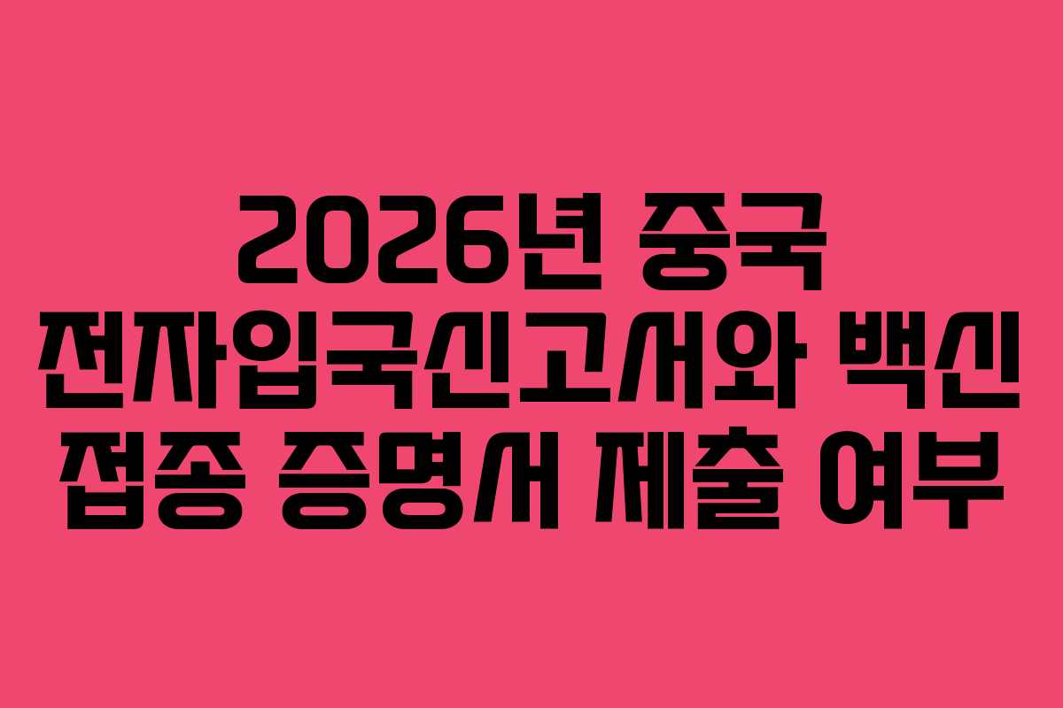 2026년 중국 전자입국신고서와 백신 접종 증명서 제출 여부