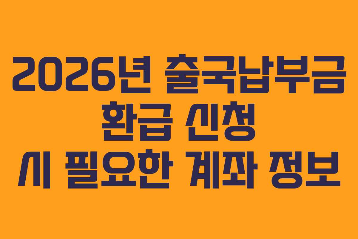 2026년 출국납부금 환급 신청 시 필요한 계좌 정보