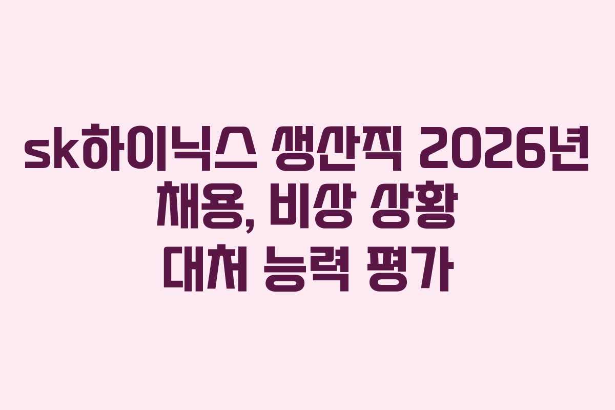 sk하이닉스 생산직 2026년 채용, 비상 상황 대처 능력 평가