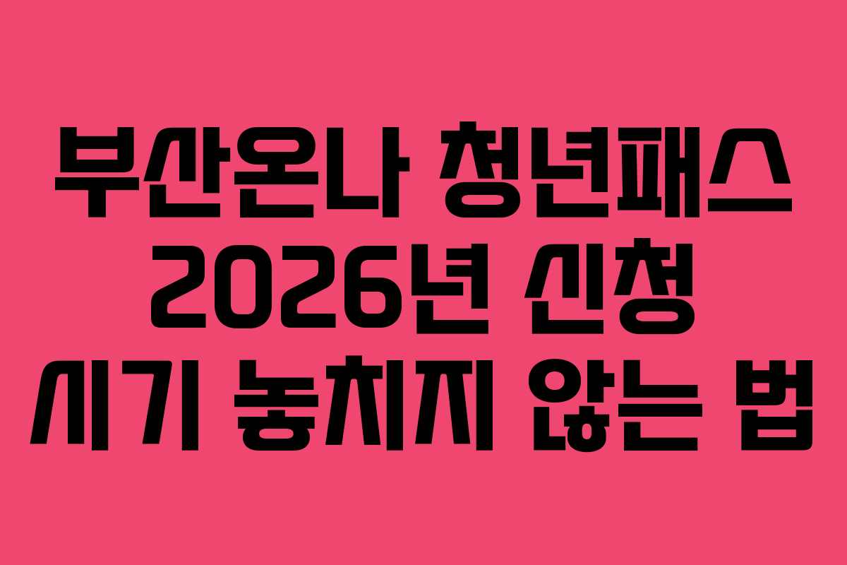 부산온나 청년패스 2026년 신청 시기 놓치지 않는 법