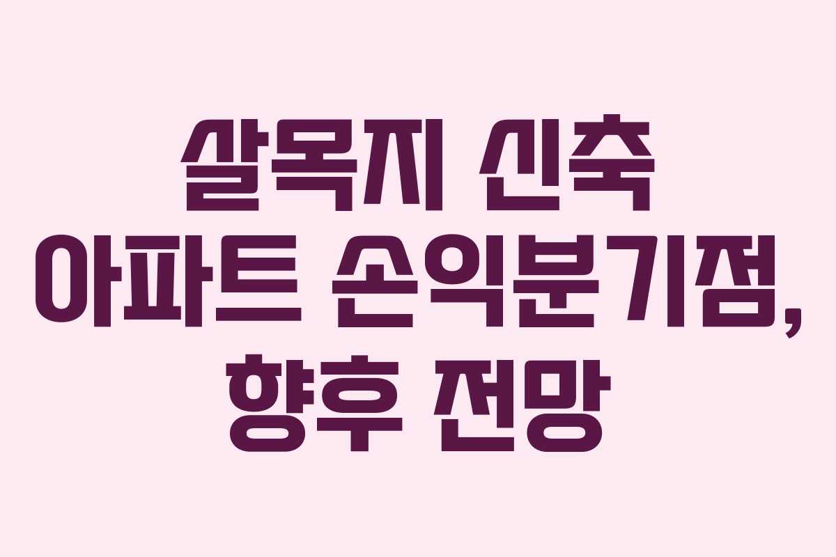 살목지 신축 아파트 손익분기점, 향후 전망