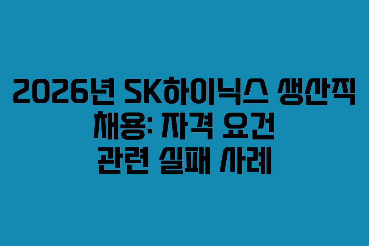 2026년 SK하이닉스 생산직 채용: 자격 요건 관련 실패 사례