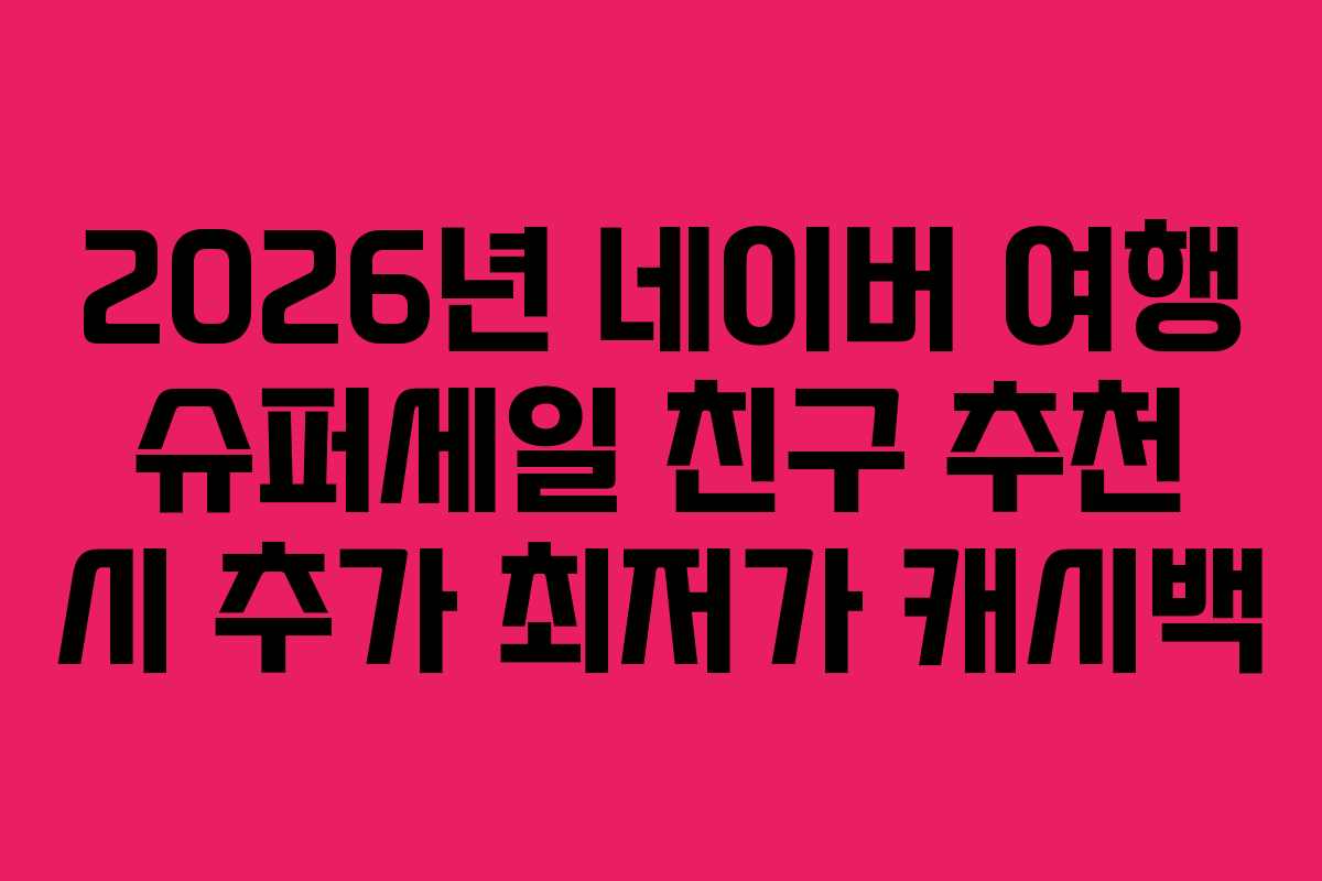 2026년 네이버 여행 슈퍼세일 친구 추천 시 추가 최저가 캐시백