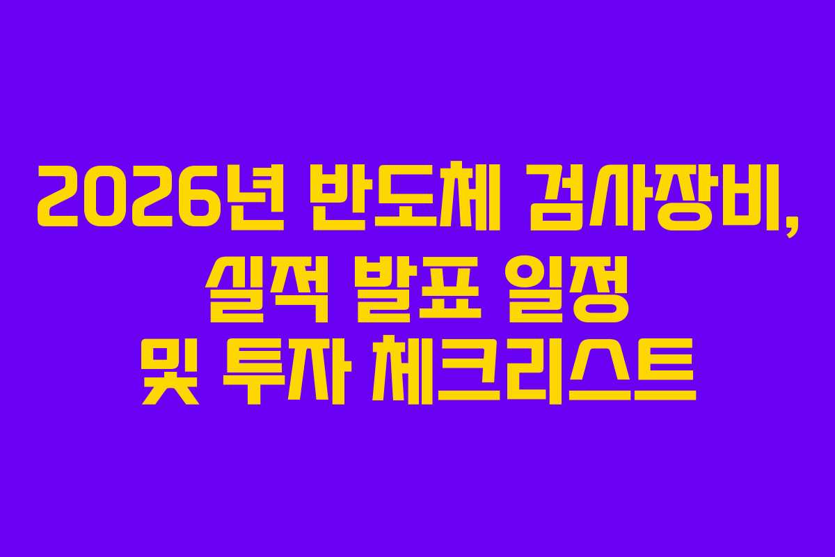 2026년 반도체 검사장비, 실적 발표 일정 및 투자 체크리스트