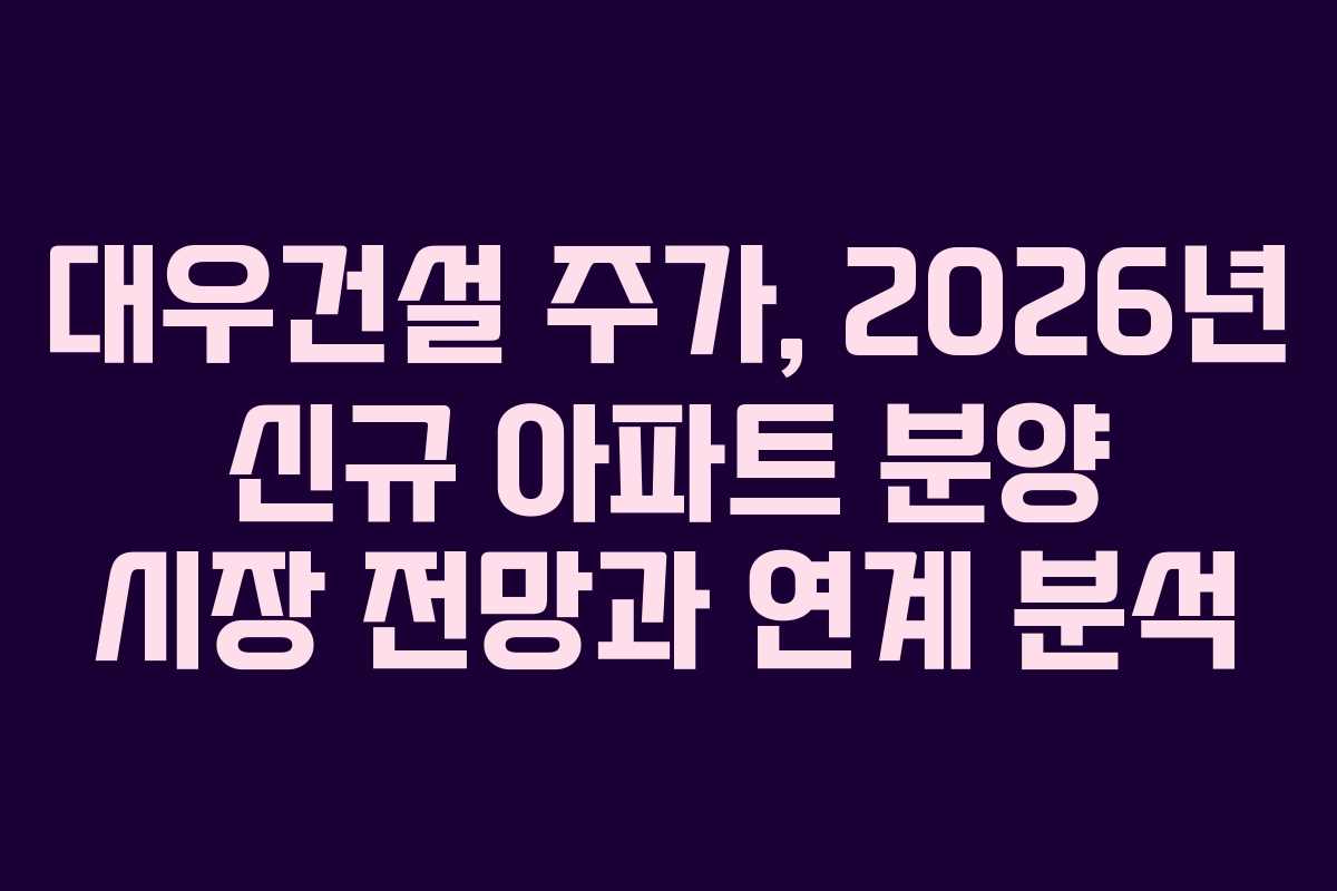 대우건설 주가, 2026년 신규 아파트 분양 시장 전망과 연계 분석