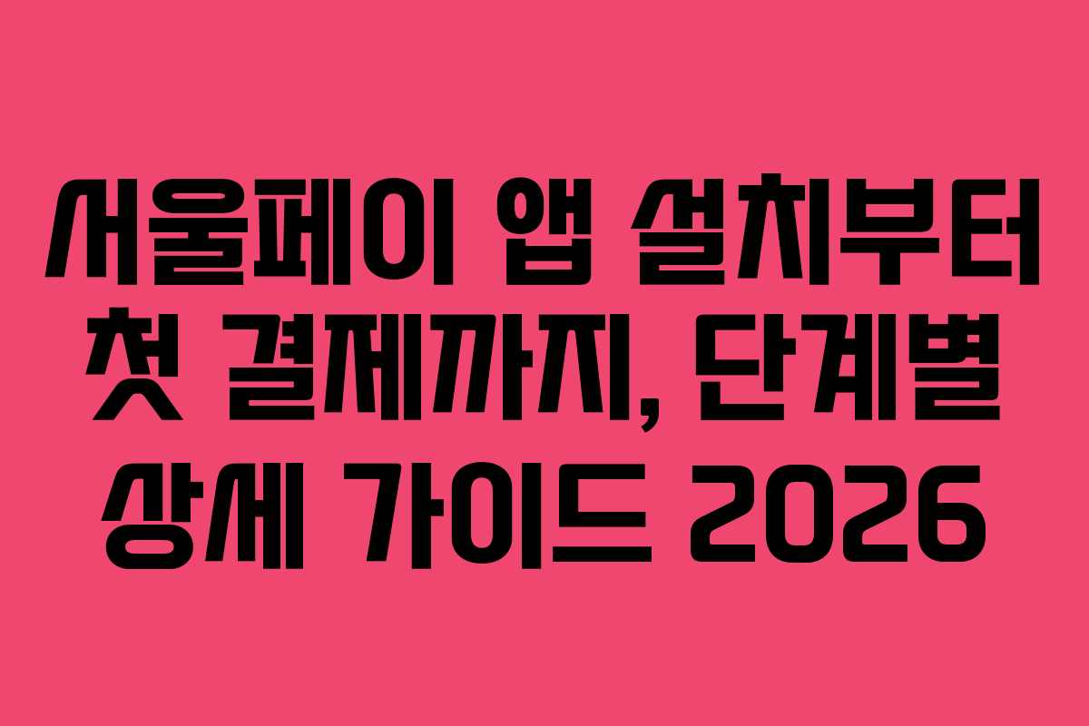 서울페이 앱 설치부터 첫 결제까지, 단계별 상세 가이드 2026