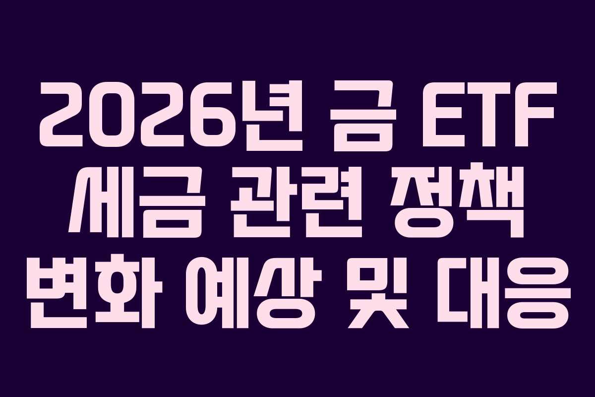 2026년 금 ETF 세금 관련 정책 변화 예상 및 대응