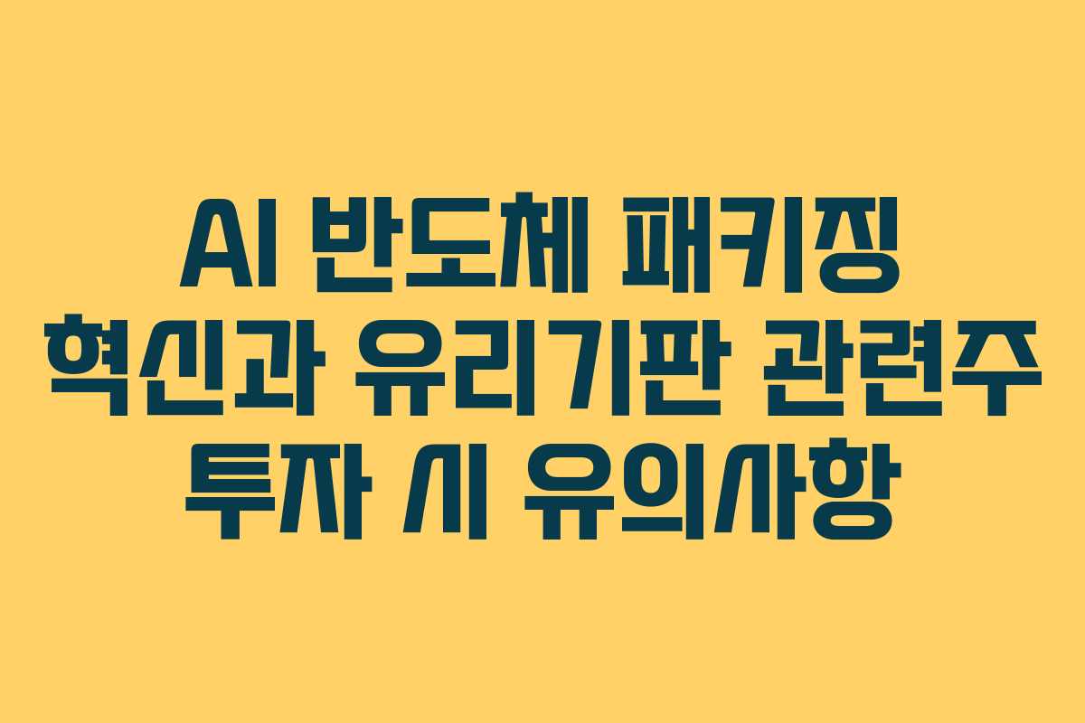 AI 반도체 패키징 혁신과 유리기판 관련주 투자 시 유의사항