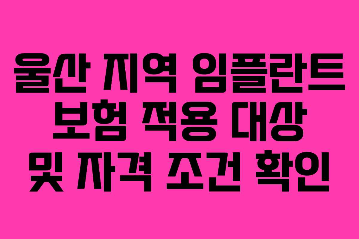 울산 지역 임플란트 보험 적용 대상 및 자격 조건 확인