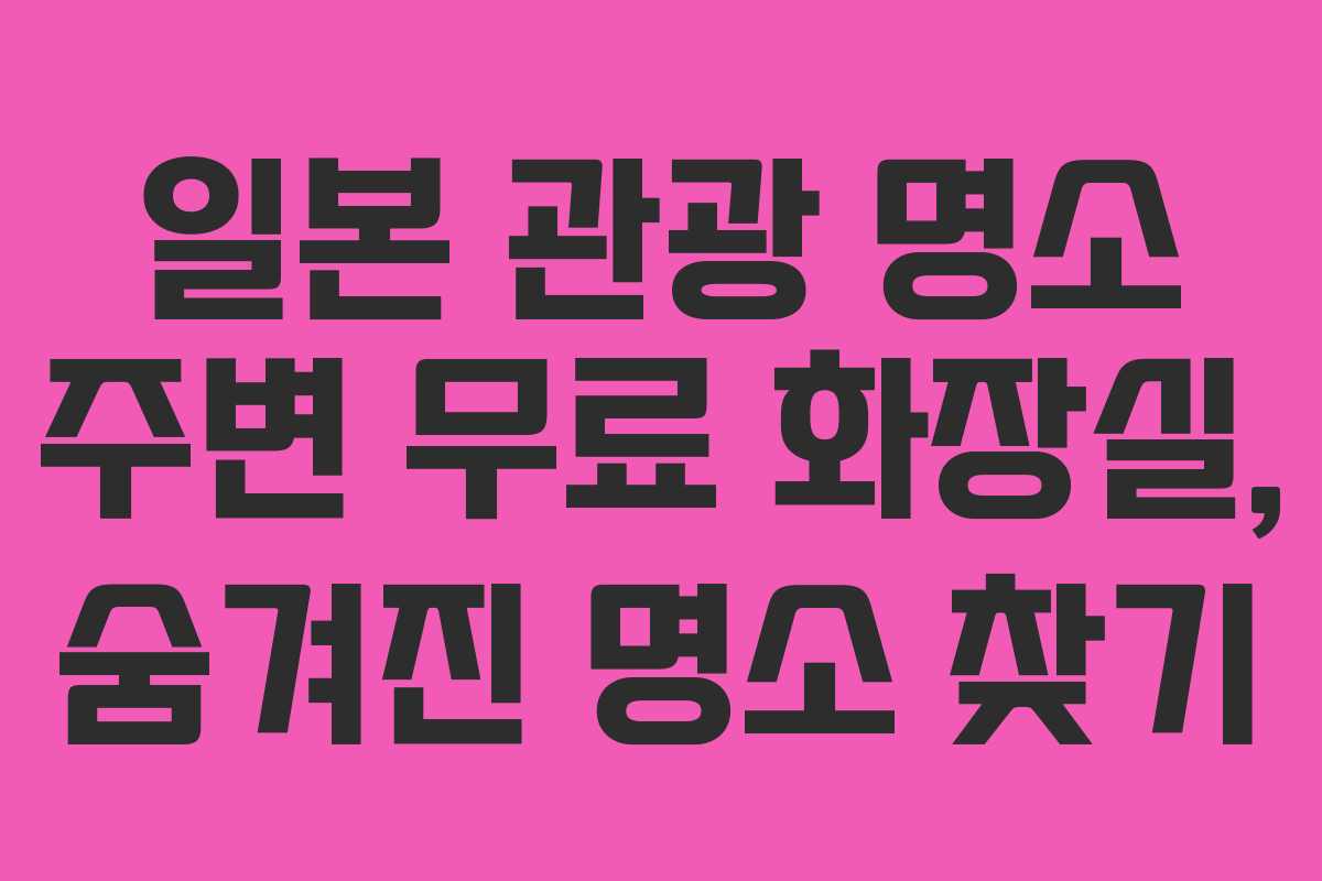 일본 관광 명소 주변 무료 화장실, 숨겨진 명소 찾기
