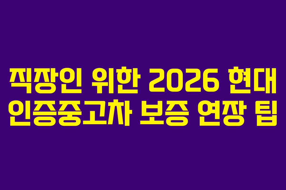 직장인 위한 2026 현대 인증중고차 보증 연장 팁