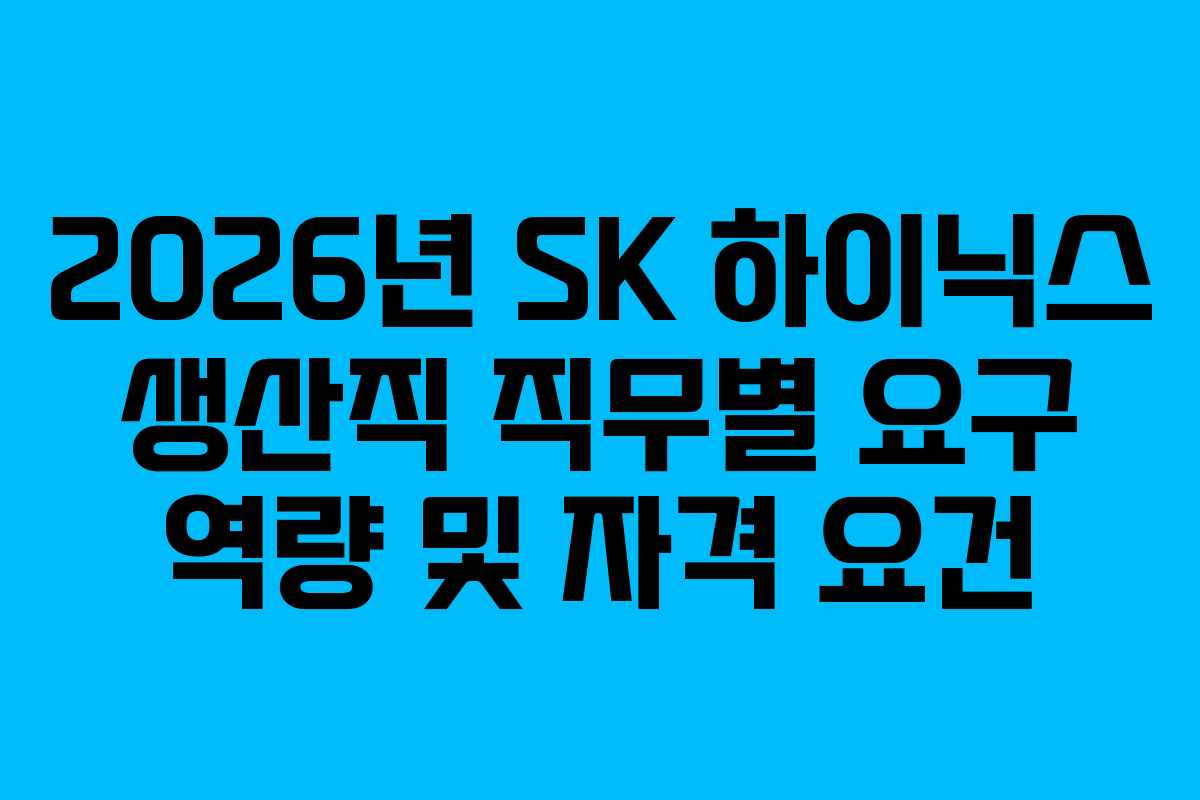 2026년 SK 하이닉스 생산직 직무별 요구 역량 및 자격 요건