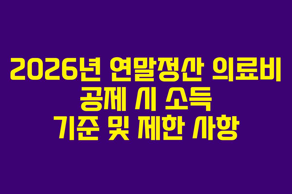 2026년 연말정산 의료비 공제 시 소득 기준 및 제한 사항