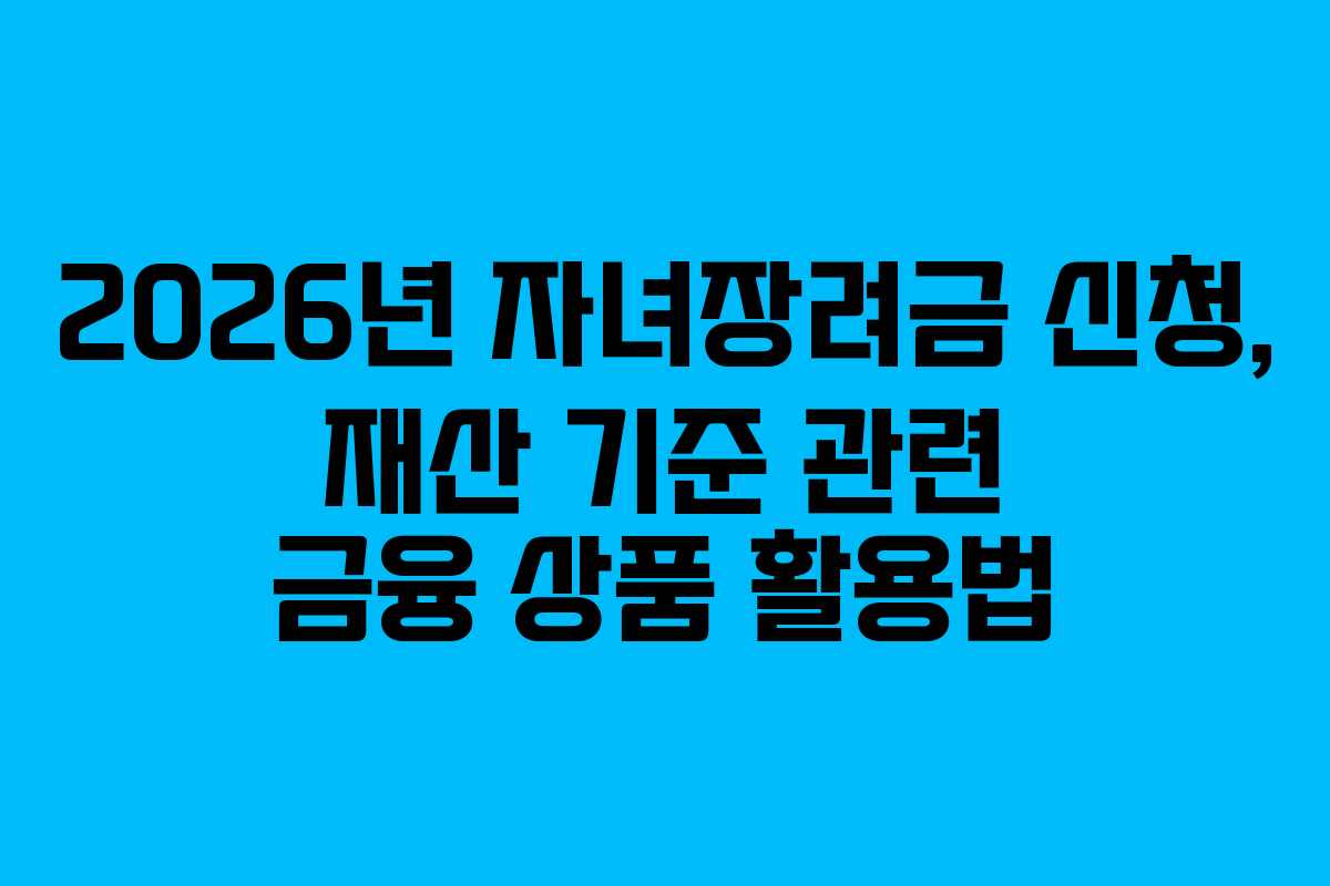 2026년 자녀장려금 신청, 재산 기준 관련 금융 상품 활용법