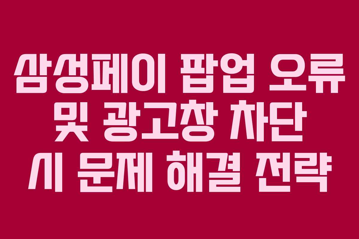 삼성페이 팝업 오류 및 광고창 차단 시 문제 해결 전략