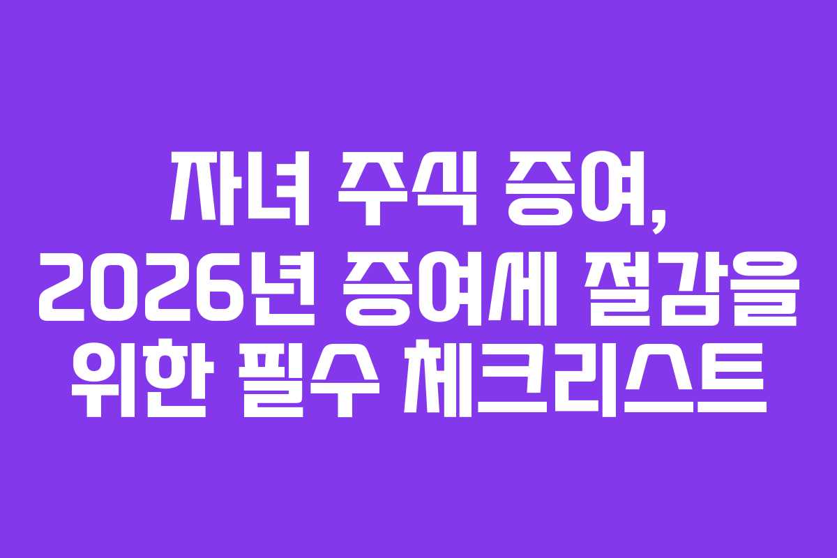 자녀 주식 증여, 2026년 증여세 절감을 위한 필수 체크리스트
