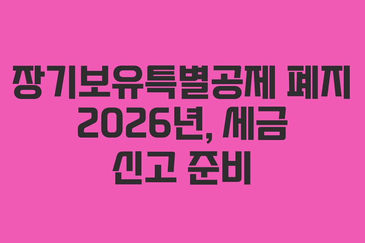 장기보유특별공제 폐지 2026년, 세금 신고 준비