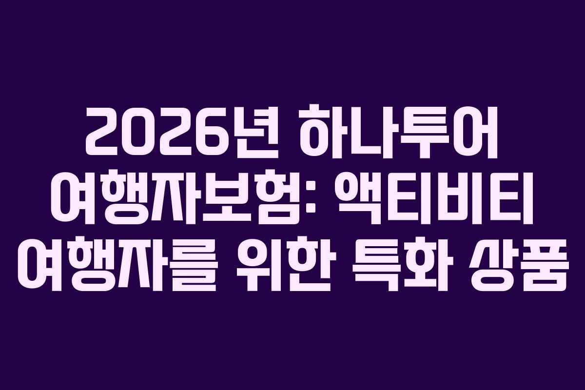2026년 하나투어 여행자보험: 액티비티 여행자를 위한 특화 상품