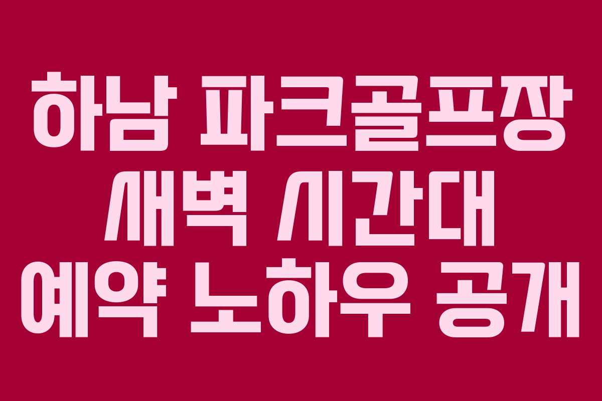 하남 파크골프장 새벽 시간대 예약 노하우 공개