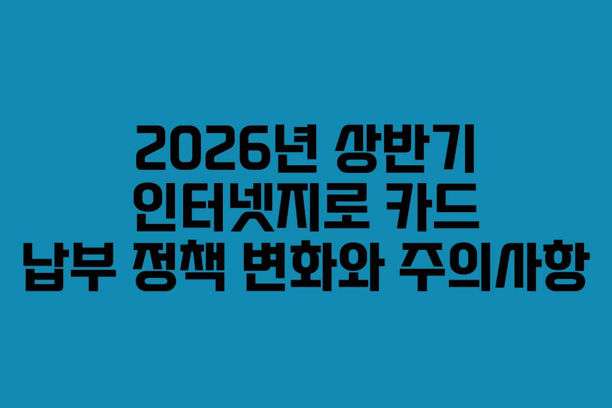 2026년 상반기 인터넷지로 카드 납부 정책 변화와 주의사항