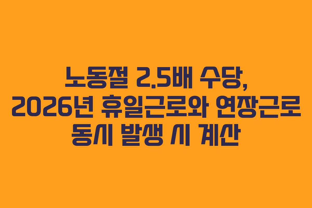 노동절 2.5배 수당, 2026년 휴일근로와 연장근로 동시 발생 시 계산