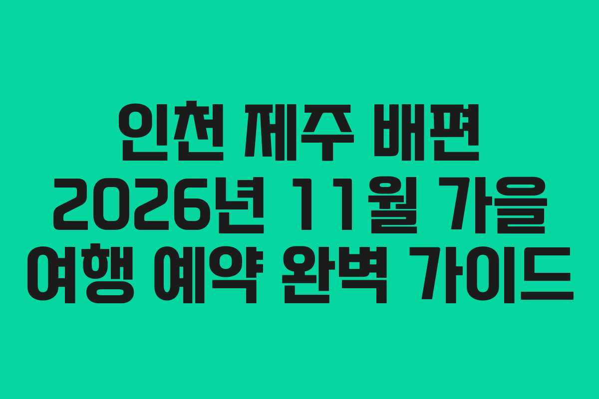 인천 제주 배편 2026년 11월 가을 여행 예약 완벽 가이드