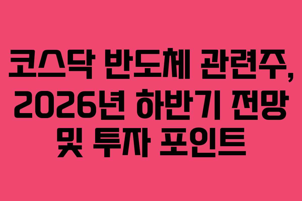 코스닥 반도체 관련주, 2026년 하반기 전망 및 투자 포인트