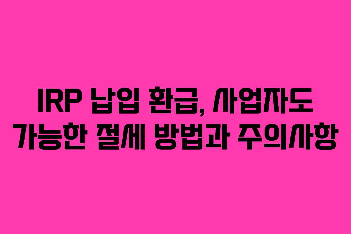 IRP 납입 환급, 사업자도 가능한 절세 방법과 주의사항