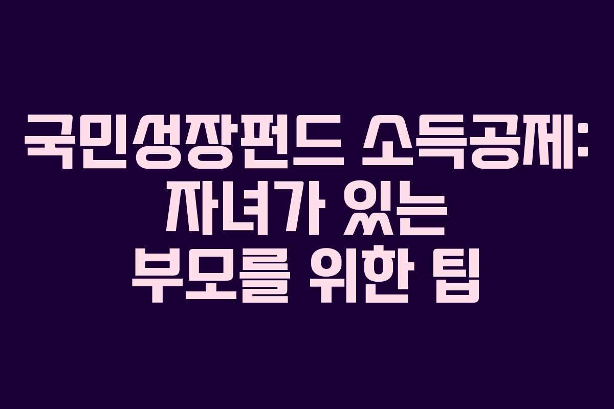 국민성장펀드 소득공제: 자녀가 있는 부모를 위한 팁