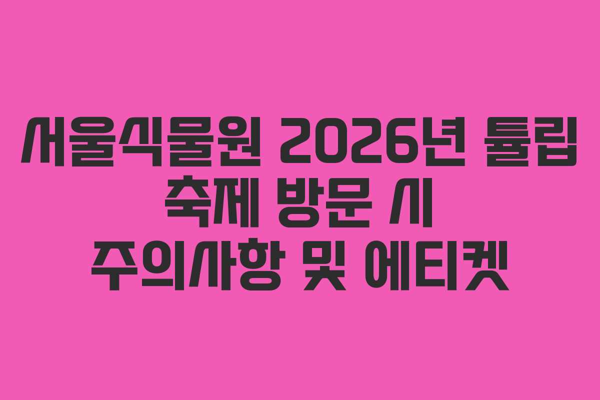 서울식물원 2026년 튤립 축제 방문 시 주의사항 및 에티켓