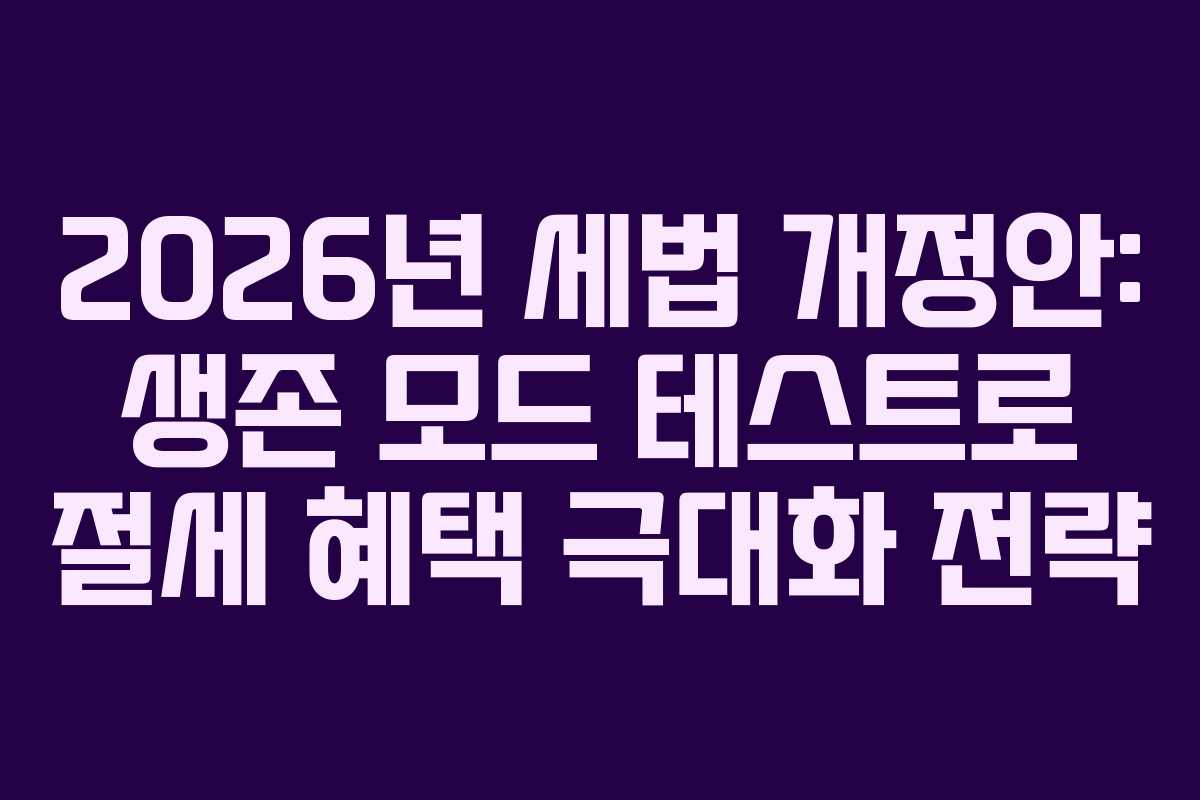 2026년 세법 개정안: 생존 모드 테스트로 절세 혜택 극대화 전략