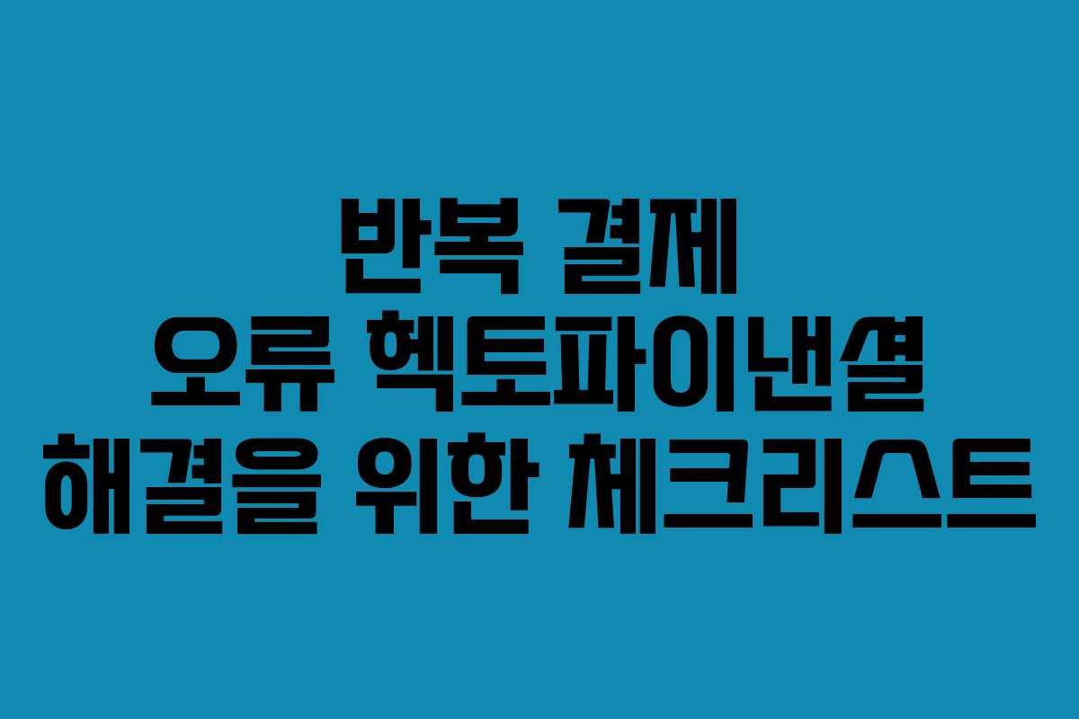 반복 결제 오류 헥토파이낸셜 해결을 위한 체크리스트
