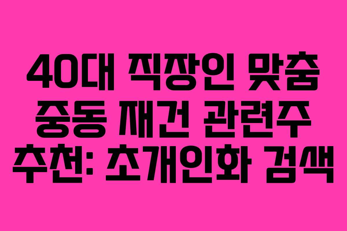 40대 직장인 맞춤 중동 재건 관련주 추천: 초개인화 검색