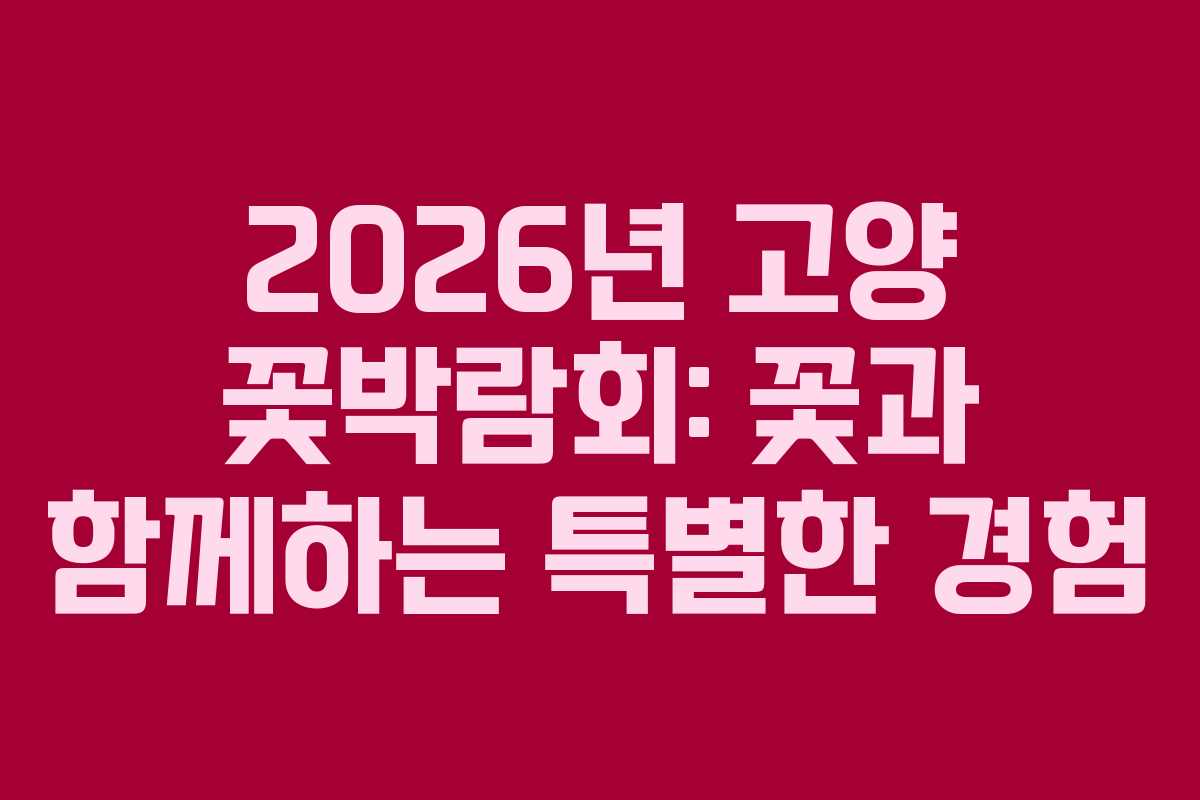 2026년 고양 꽃박람회: 꽃과 함께하는 특별한 경험