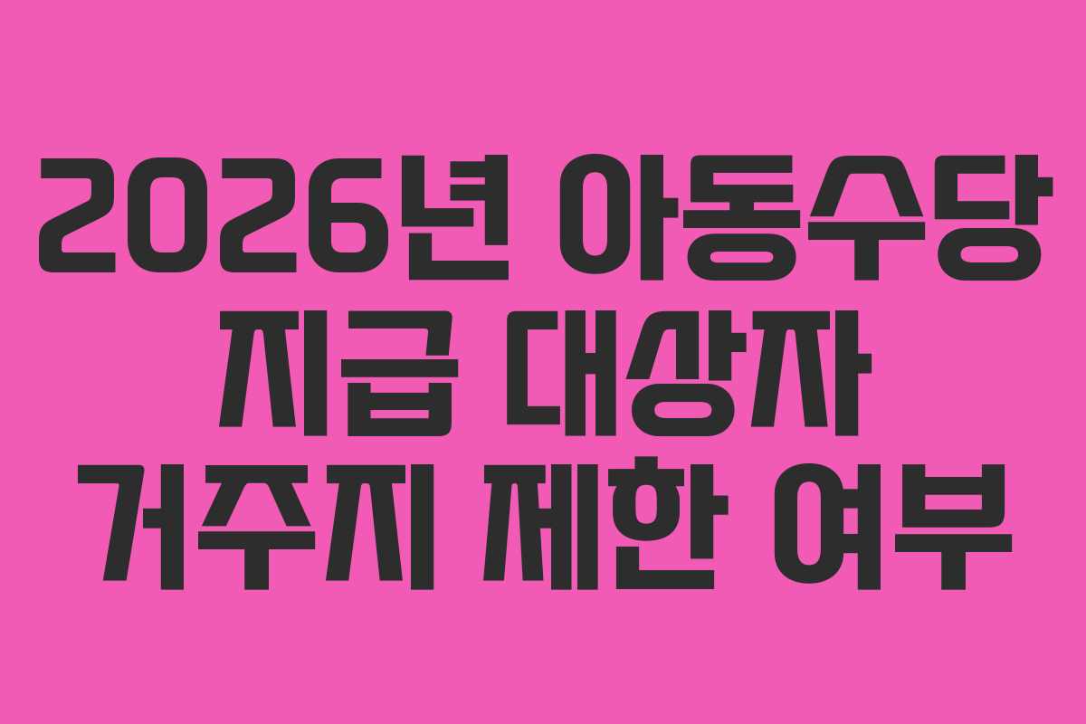 2026년 아동수당 지급 대상자 거주지 제한 여부