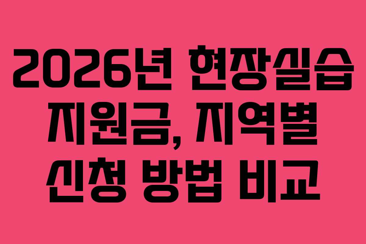 2026년 현장실습 지원금, 지역별 신청 방법 비교