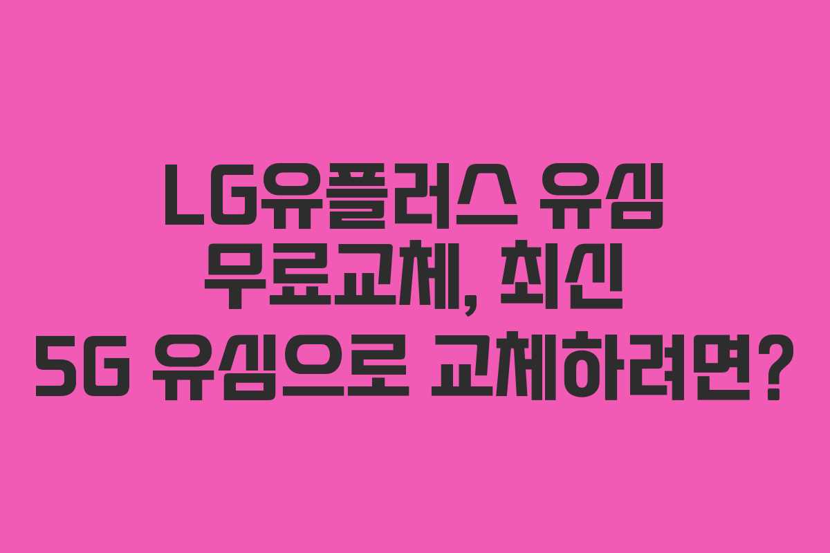 LG유플러스 유심 무료교체, 최신 5G 유심으로 교체하려면?