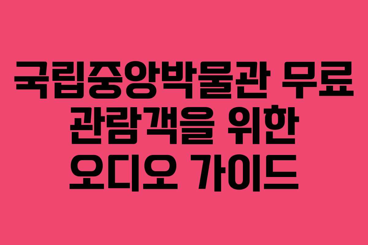 국립중앙박물관 무료 관람객을 위한 오디오 가이드
