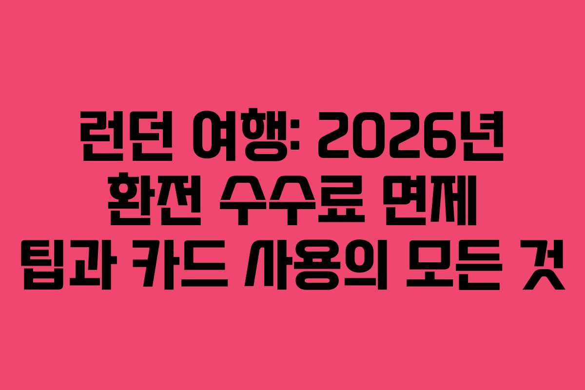 런던 여행: 2026년 환전 수수료 면제 팁과 카드 사용의 모든 것
