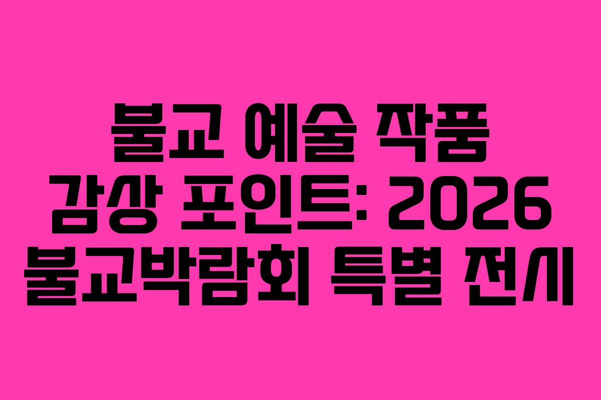 불교 예술 작품 감상 포인트: 2026 불교박람회 특별 전시