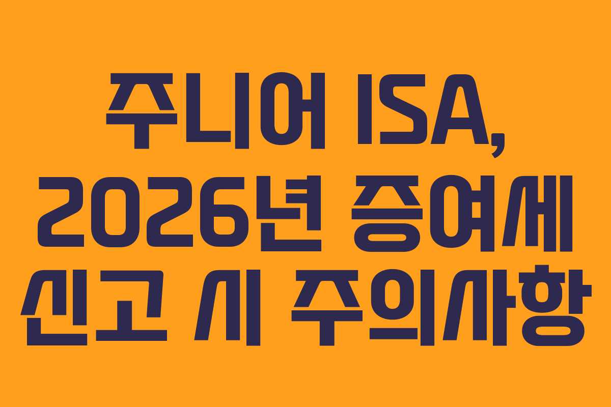 주니어 ISA, 2026년 증여세 신고 시 주의사항