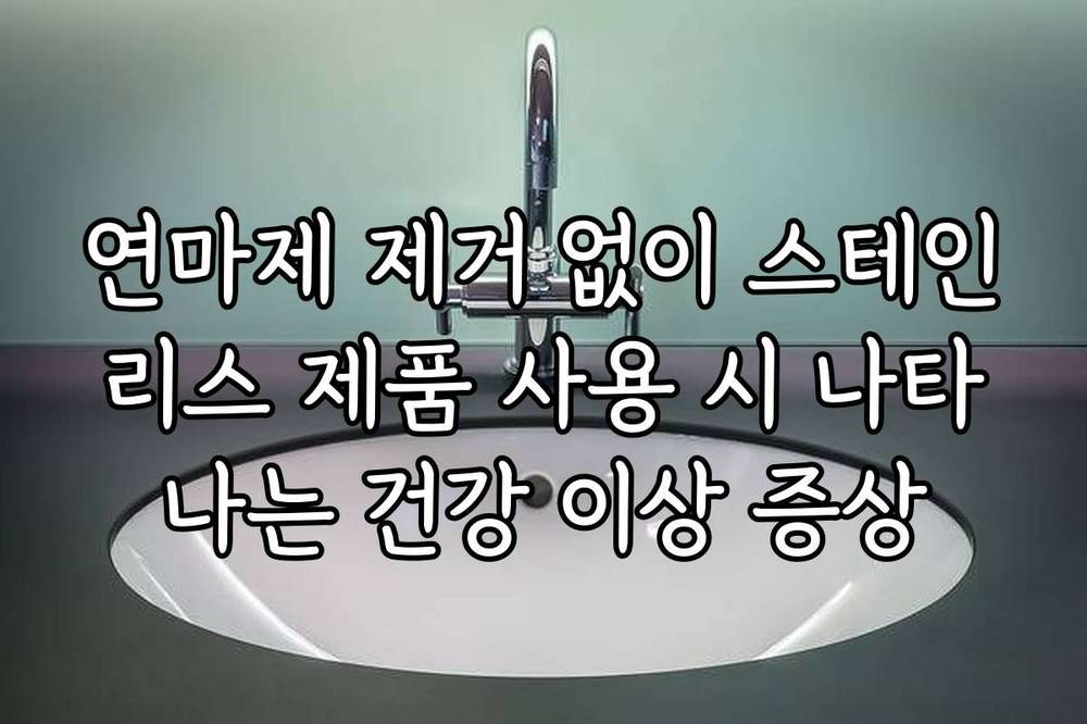 연마제 제거 없이 스테인리스 제품 사용 시 나타나는 건강 이상 증상
