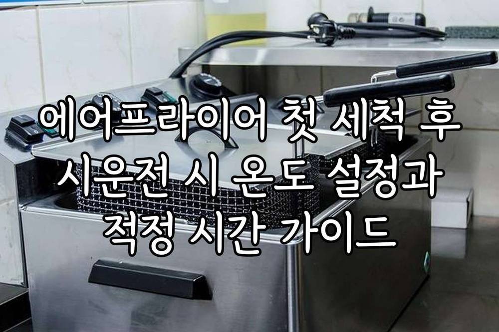 에어프라이어 첫 세척 후 시운전 시 온도 설정과 적정 시간 가이드