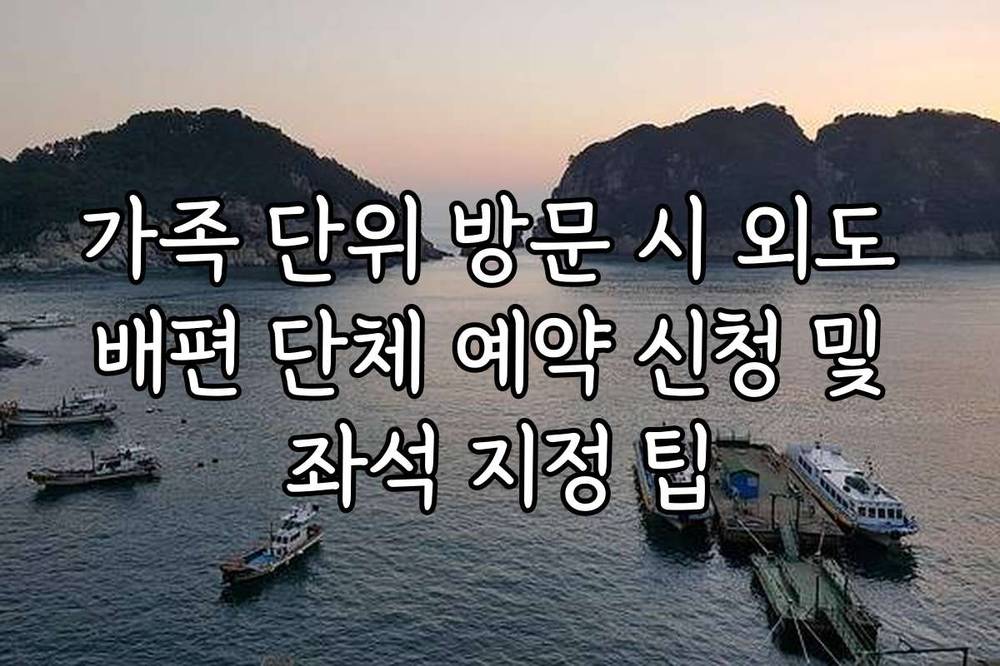 가족 단위 방문 시 외도 배편 단체 예약 신청 및 좌석 지정 팁