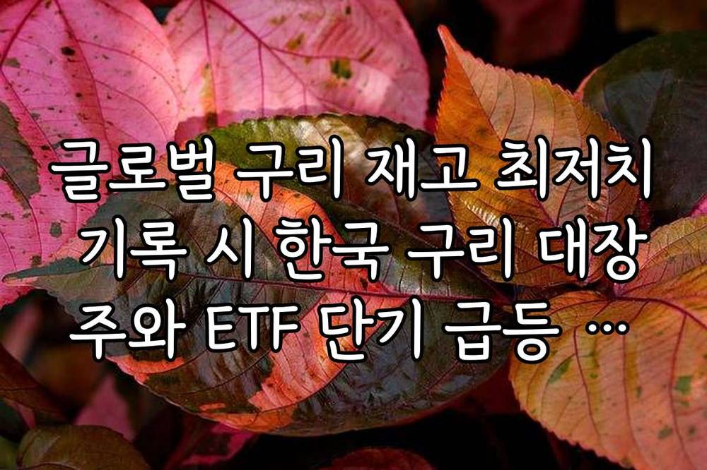 글로벌 구리 재고 최저치 기록 시 한국 구리 대장주와 ETF 단기 급등 시나리오