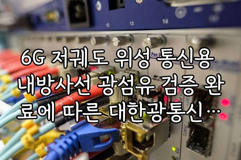 6G 저궤도 위성 통신용 내방사선 광섬유 검증 완료에 따른 대한광통신 미래 가치